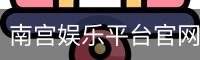 南宫娱乐平台官网入口